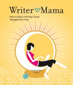 Writer Mama, How to Raise a Writing Career Alongside Your Kids by Christina Katz