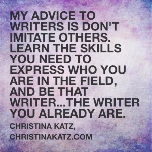 My advice to writers is don't imitate others. Learn the skills you need to express who you are in the field, and be that writer...the writer you already are. ~ Christina Katz, christinakatz.com