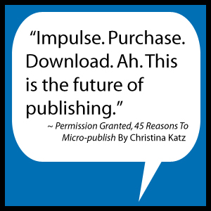 Impulse. Purchase. Download. Ah. This is the future of publishing. ~ Permission Granted, 45 Reasons To Micro-publish By Christina Katz