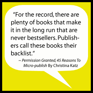For the record, there are plenty of books that make it in the long run that are never bestsellers. Publishers call these books their backlist. Quote from Permission Granted, 45 Reasons To Micro-publish