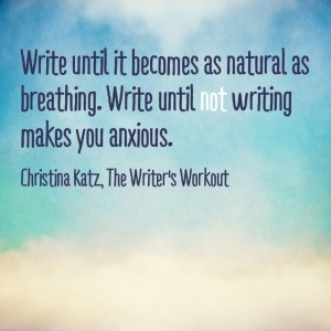Write until it becomes as natural as breathing. Write until not writing makes you anxious. ~ Christina Katz
