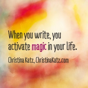 When you write, you activate magic in your life. ~ Christina Katz, christinakatz.com